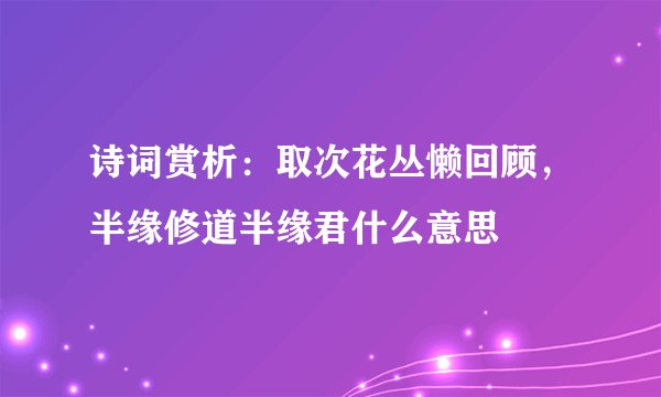 诗词赏析：取次花丛懒回顾，半缘修道半缘君什么意思
