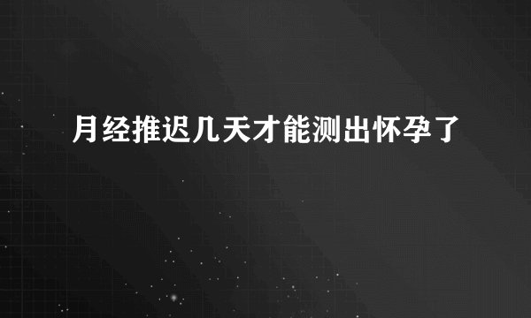 月经推迟几天才能测出怀孕了