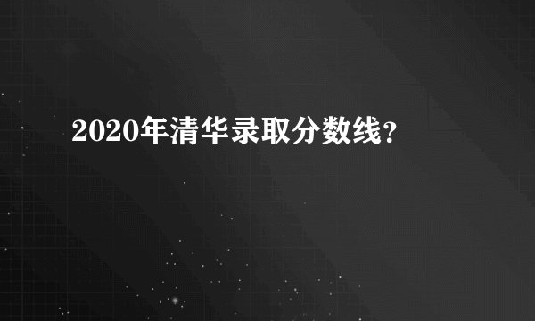 2020年清华录取分数线？