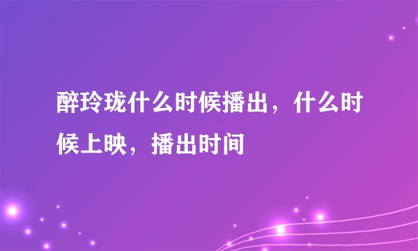 醉玲珑什么时候播出，什么时候上映，播出时间