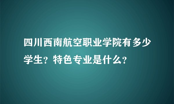 四川西南航空职业学院有多少学生？特色专业是什么？