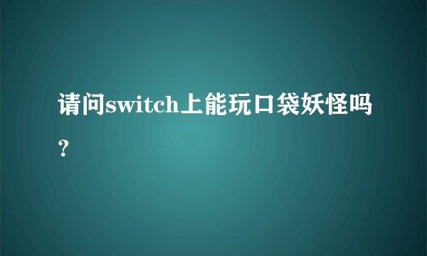 请问switch上能玩口袋妖怪吗？