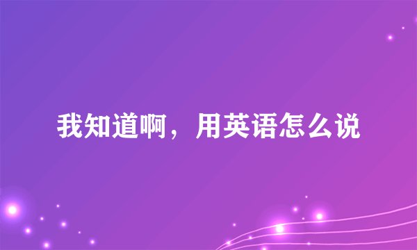 我知道啊，用英语怎么说