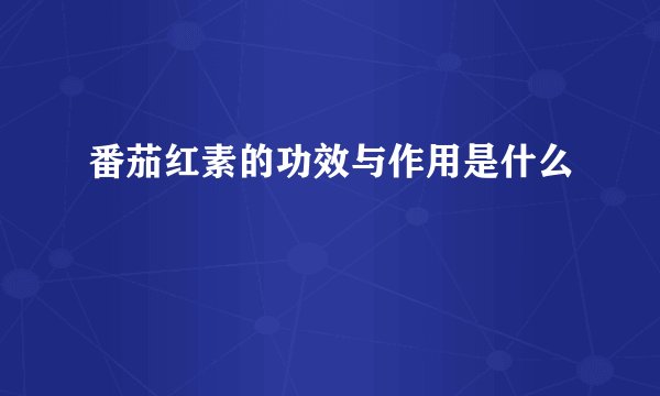 番茄红素的功效与作用是什么
