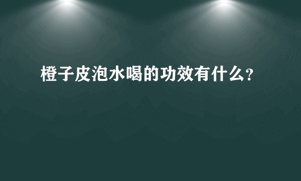 橙子皮泡水喝的功效有什么？