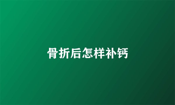 骨折后怎样补钙