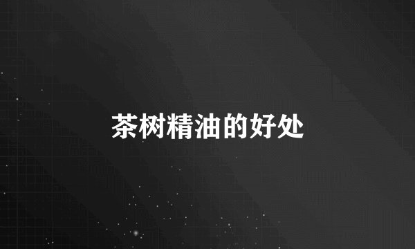 茶树精油的好处