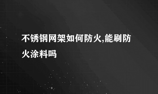 不锈钢网架如何防火,能刷防火涂料吗