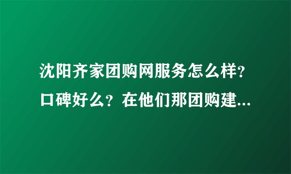 沈阳齐家团购网服务怎么样?口碑好么?在他们那团购建材有没有保障?