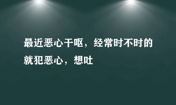 最近恶心干呕，经常时不时的就犯恶心，想吐