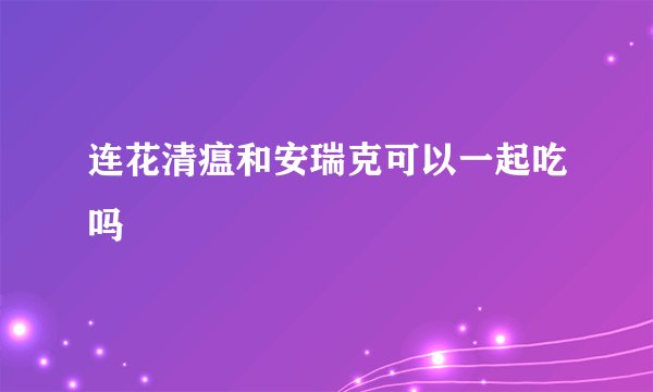 连花清瘟和安瑞克可以一起吃吗