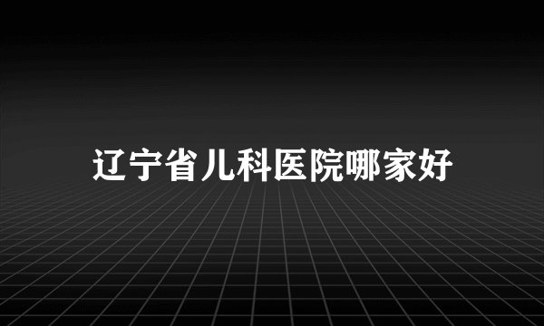 辽宁省儿科医院哪家好