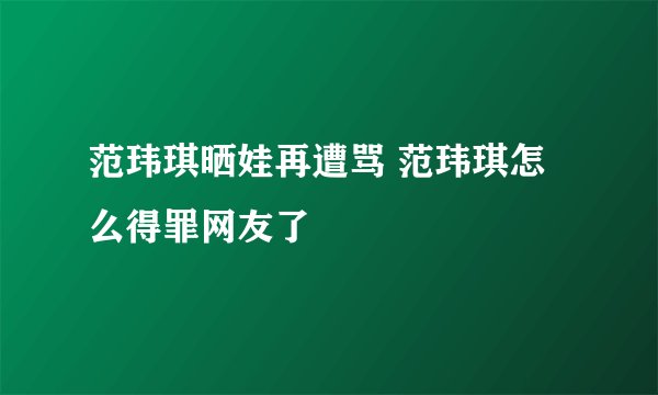 范玮琪晒娃再遭骂 范玮琪怎么得罪网友了