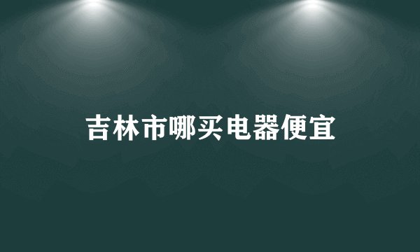 吉林市哪买电器便宜