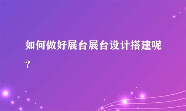 如何做好展台展台设计搭建呢？
