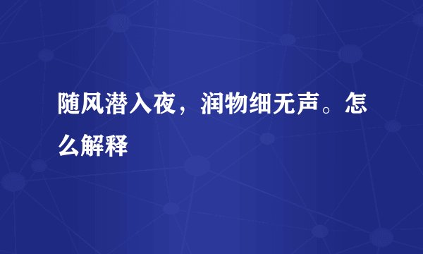 随风潜入夜，润物细无声。怎么解释