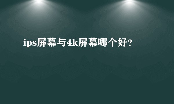 ips屏幕与4k屏幕哪个好？
