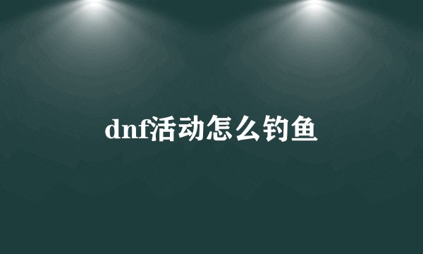 dnf活动怎么钓鱼