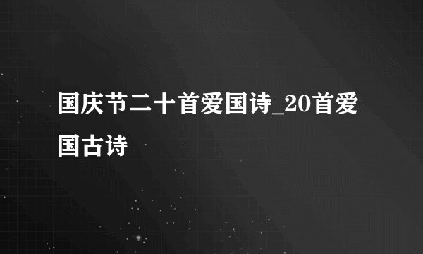 国庆节二十首爱国诗_20首爱国古诗