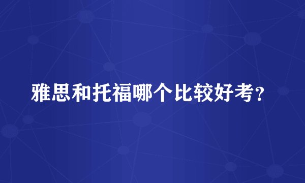 雅思和托福哪个比较好考？