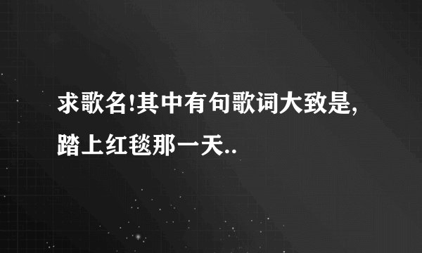 求歌名!其中有句歌词大致是,踏上红毯那一天..