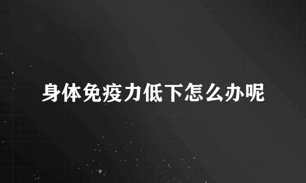 身体免疫力低下怎么办呢