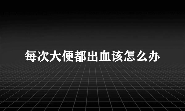 每次大便都出血该怎么办