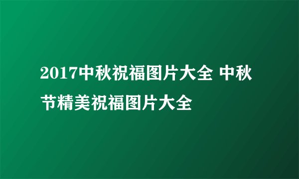 2017中秋祝福图片大全 中秋节精美祝福图片大全