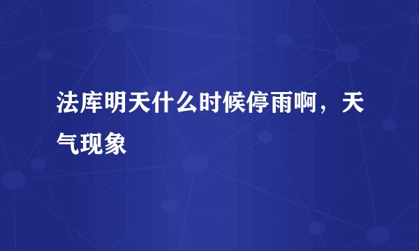 法库明天什么时候停雨啊，天气现象