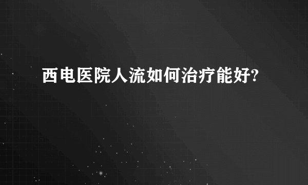 西电医院人流如何治疗能好?