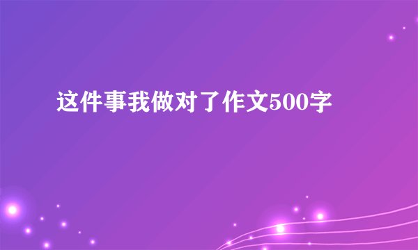 这件事我做对了作文500字