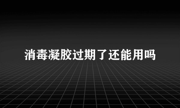 消毒凝胶过期了还能用吗
