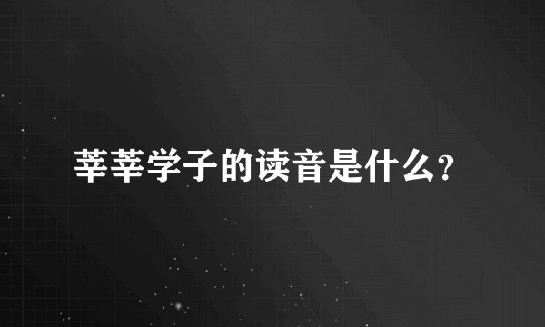 莘莘学子的读音是什么？