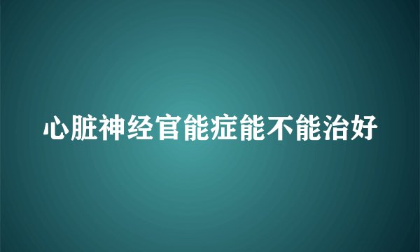 心脏神经官能症能不能治好