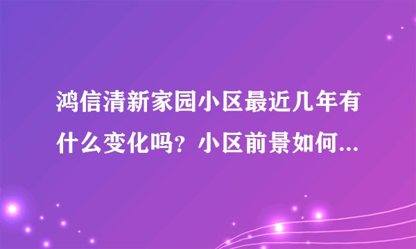 鸿信清新家园小区最近几年有什么变化吗？小区前景如何？现在还值得入手吗？