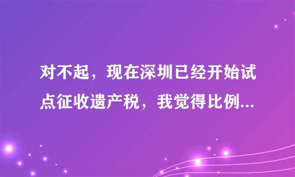 对不起，现在深圳已经开始试点征收遗产税，我觉得比例太高了。请问：北京什么时候收？如何征收遗产税？