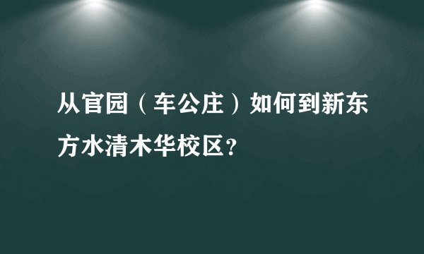 从官园（车公庄）如何到新东方水清木华校区？