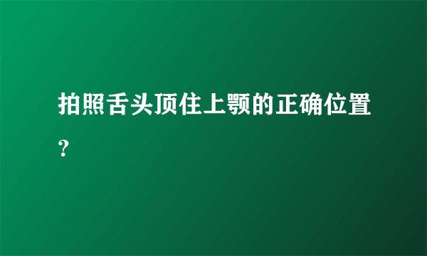 拍照舌头顶住上颚的正确位置？