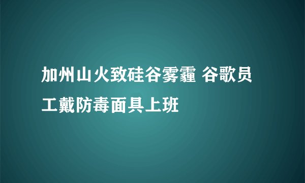 加州山火致硅谷雾霾 谷歌员工戴防毒面具上班