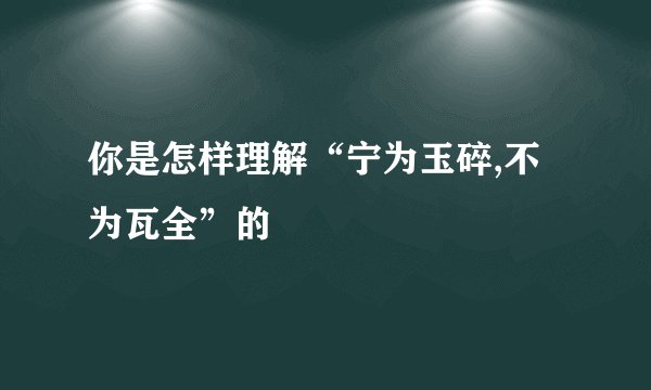 你是怎样理解“宁为玉碎,不为瓦全”的