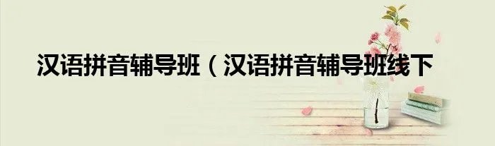 汉语拼音辅导班(汉语拼音辅导班线下