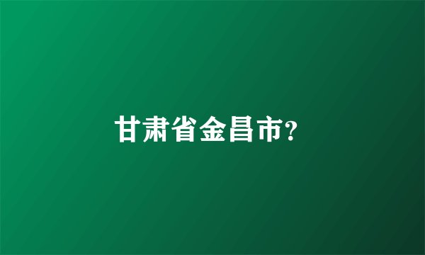 甘肃省金昌市？