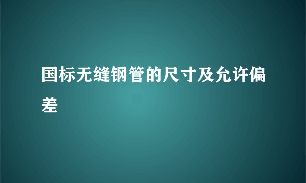 国标无缝钢管的尺寸及允许偏差