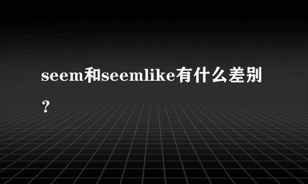 seem和seemlike有什么差别？