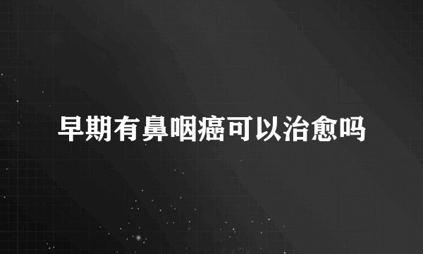 早期有鼻咽癌可以治愈吗