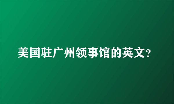 美国驻广州领事馆的英文？