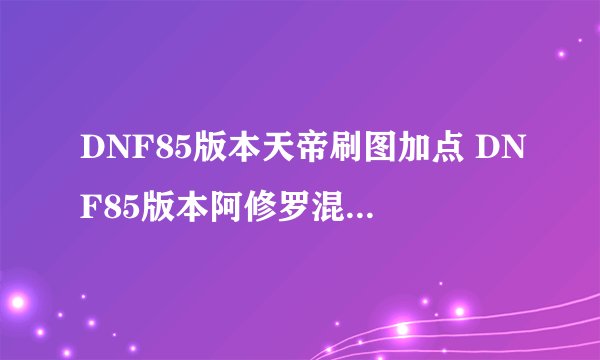 DNF85版本天帝刷图加点 DNF85版本阿修罗混伤流刷图加点