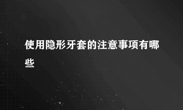 使用隐形牙套的注意事项有哪些