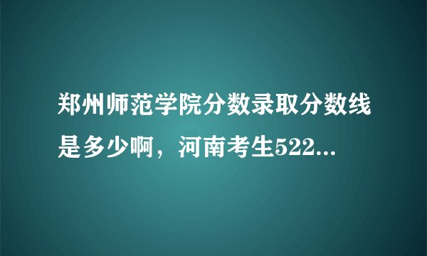 郑州师范学院分数录取分数线是多少啊，河南考生522分能进吗？