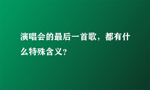 演唱会的最后一首歌，都有什么特殊含义？